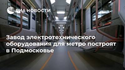 Завод электротехнического оборудования для метро построят в Подмосковье