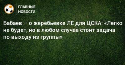 Бабаев – о жеребьевке ЛЕ для ЦСКА: «Легко не будет, но в любом случае стоит задача по выходу из группы»