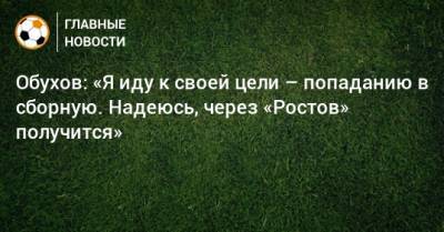 Обухов: «Я иду к своей цели – попаданию в сборную. Надеюсь, через «Ростов» получится»