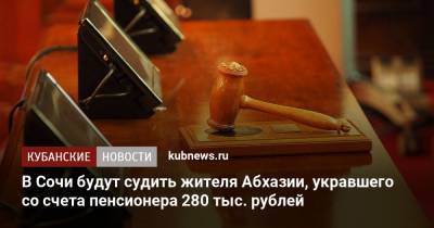 В Сочи будут судить жителя Абхазии, укравшего со счета пенсионера 280 тыс. рублей