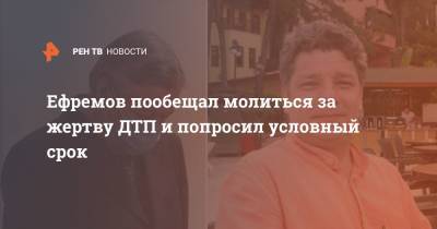 Ефремов пообещал молиться за жертву ДТП и попросил условный срок