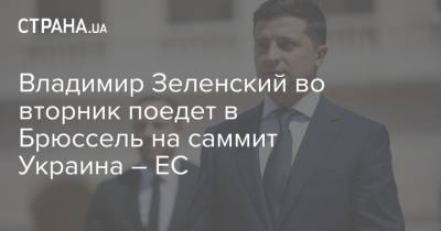 Владимир Зеленский во вторник поедет в Брюссель на саммит Украина – ЕС