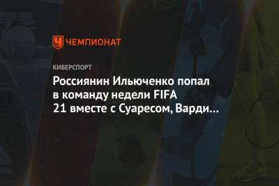 Россиянин Ильюченко попал в команду недели FIFA 21 вместе с Суаресом, Варди и Иньестой