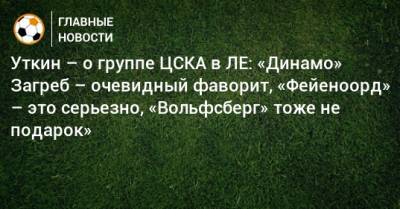 Уткин – о группе ЦСКА в ЛЕ: «Динамо» Загреб – очевидный фаворит, «Фейеноорд» – это серьезно, «Вольфсберг» тоже не подарок»