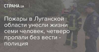 Пожары в Луганской области унесли жизни семи человек, четверо пропали без вести - полиция