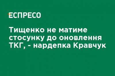 Тищенко не будет отношения к обновлению ТКГ, - нардеп Кравчук