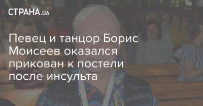 Певец и танцор Борис Моисеев оказался прикован к постели после инсульта