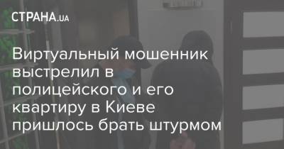 Виртуальный мошенник выстрелил в полицейского и его квартиру в Киеве пришлось брать штурмом