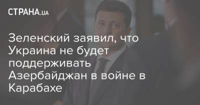 Зеленский заявил, что Украина не будет поддерживать Азербайджан в войне в Карабахе