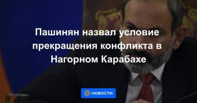 Пашинян назвал условие прекращения конфликта в Нагорном Карабахе