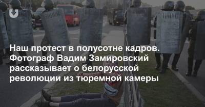 Наш протест в полусотне кадров. Фотограф Вадим Замировский рассказывает о белорусской революции из тюремной камеры