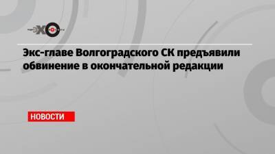 Экс-главе Волгоградского СК предъявили обвинение в окончательной редакции
