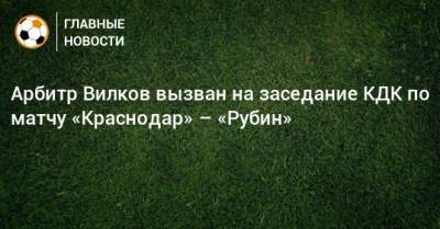 Арбитр Вилков вызван на заседание КДК по матчу «Краснодар» – «Рубин»