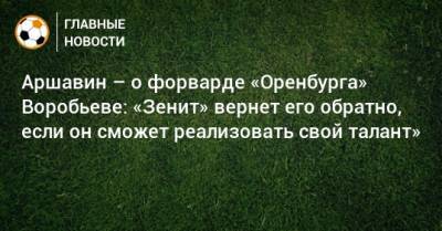 Аршавин – о форварде «Оренбурга» Воробьеве: «Зенит» вернет его обратно, если он сможет реализовать свой талант»