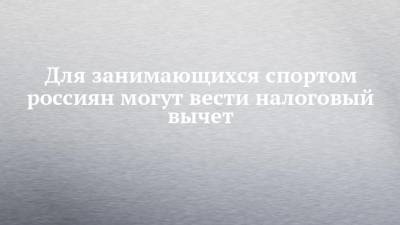 Для занимающихся спортом россиян могут вести налоговый вычет