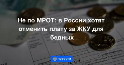 Не по МРОТ: в России хотят отменить плату за ЖКУ для бедных