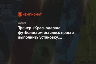 Тренер «Краснодара»: футболистам осталось просто выполнить установку, которую дал Мусаев