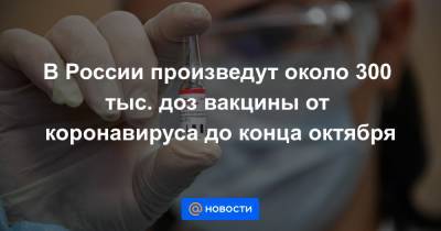 В России произведут около 300 тыс. доз вакцины от коронавируса до конца октября