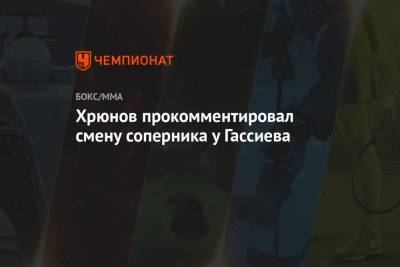 Хрюнов прокомментировал смену соперника у Гассиева