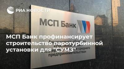 МСП Банк профинансирует строительство паротурбинной установки для "СУМЗ"