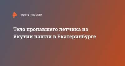 Валерий Горелых - Тело пропавшего летчика из Якутии нашли в Екатеринбурге - ren.tv - Россия - Екатеринбург - респ. Саха - Свердловская обл.