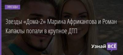 Звезды «Дома-2» Марина Африкантова и Роман Капаклы попали в крупное ДТП