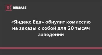 «Яндекс.Еда» обнулит комиссию на заказы с собой для 20 тысяч заведений - rb.ru