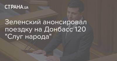 Зеленский анонсировал поездку на Донбасс 120 "Слуг народа"