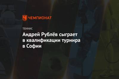 Андрей Рублёв сыграет в квалификации турнира в Софии
