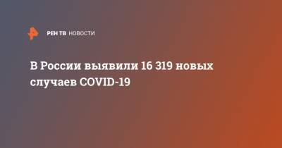 В России выявили 16 319 новых случаев COVID-19