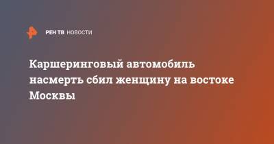 Каршеринговый автомобиль насмерть сбил женщину на востоке Москвы