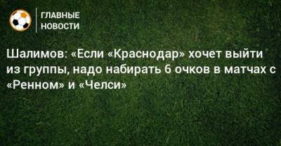 Шалимов: «Если «Краснодар» хочет выйти из группы, надо набирать 6 очков в матчах с «Ренном» и «Челси»