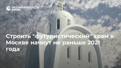 Строить "футуристический" храм в Москве начнут не раньше 2021 года