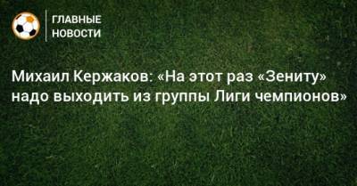 Михаил Кержаков: «На этот раз «Зениту» надо выходить из группы Лиги чемпионов»