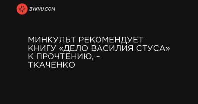 Минкульт рекомендует книгу «Дело Василия Стуса» к прочтению, – Ткаченко