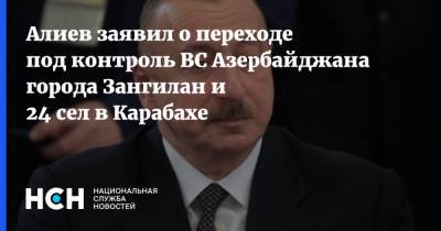 Алиев заявил о переходе под контроль ВС Азербайджана города Зангилан и 24 сел в Карабахе