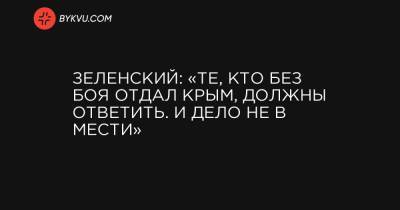 Зеленский: «Те, кто без боя отдал Крым, должны ответить. И дело не в мести»