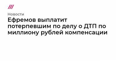 Ефремов выплатит потерпевшим по делу о ДТП по миллиону рублей компенсации