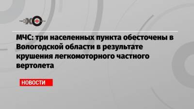 МЧС: три населенных пункта обесточены в Вологодской области в результате крушения легкомоторного частного вертолета