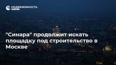 "Синара" продолжит искать площадку под строительство в Москве