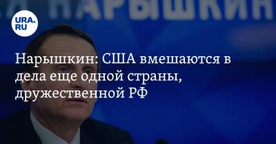 Нарышкин: США вмешаются в дела еще одной страны, дружественной РФ