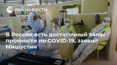 В России есть достаточный запас прочности по COVID-19, заявил Мишустин