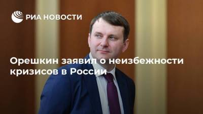 Орешкин заявил о неизбежности кризисов в России
