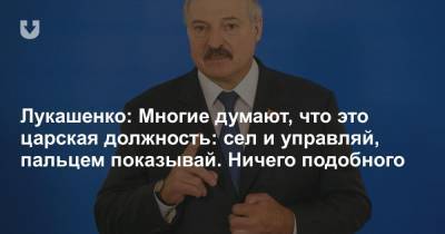 Лукашенко: Многие думают, что это царская должность: сел и управляй, пальцем показывай. Ничего подобного