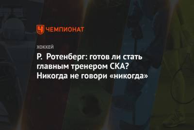 Р. Ротенберг: готов ли стать главным тренером СКА? Никогда не говори «никогда»