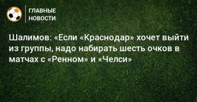 Шалимов: «Если «Краснодар» хочет выйти из группы, надо набирать шесть очков в матчах с «Ренном» и «Челси»
