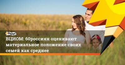 ВЦИОМ: 60% россиян оценивают материальное положение своих семей как среднее