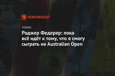 Роджер Федерер: пока всё идёт к тому, что я смогу сыграть на Australian Open