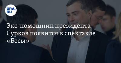 Экс-помощник президента Сурков появится в спектакле «Бесы». Стоимость билетов до 50 тысяч рублей