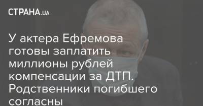 У актера Ефремова готовы заплатить миллионы рублей компенсации за ДТП. Родственники погибшего согласны